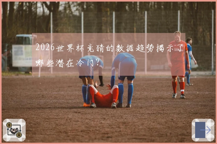 2026世界杯竞猜的数据趋势揭示了哪些潜在冷门？