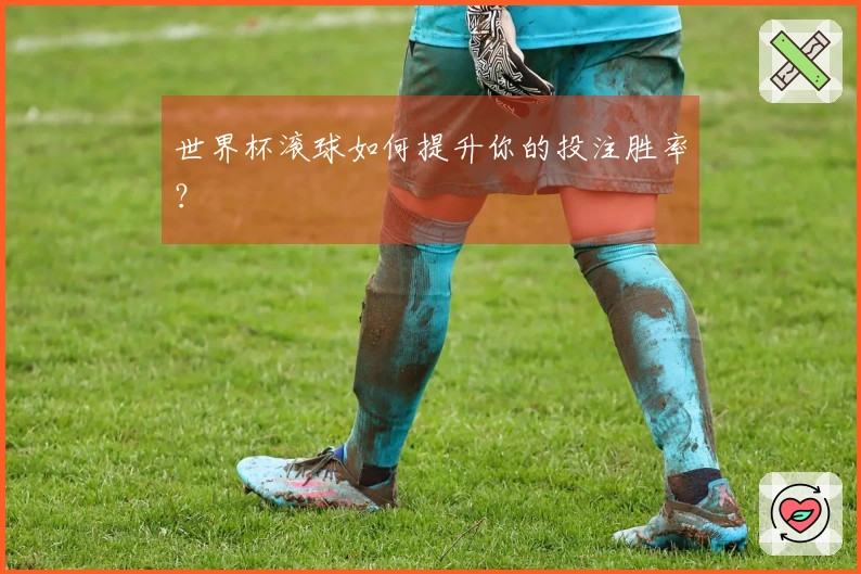 世界杯滚球如何提升你的投注胜率？