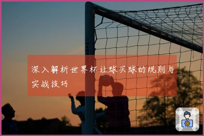 深入解析世界杯让球买球的规则与实战技巧