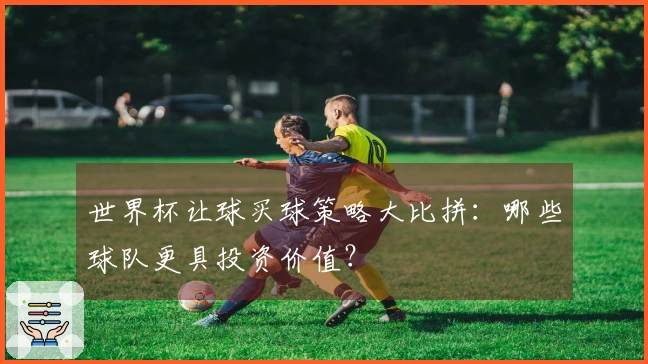 世界杯让球买球策略大比拼：哪些球队更具投资价值？