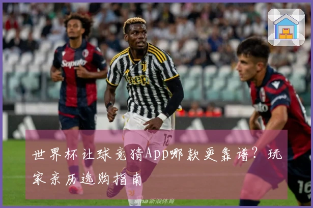 世界杯让球竞猜App哪款更靠谱？玩家亲历选购指南