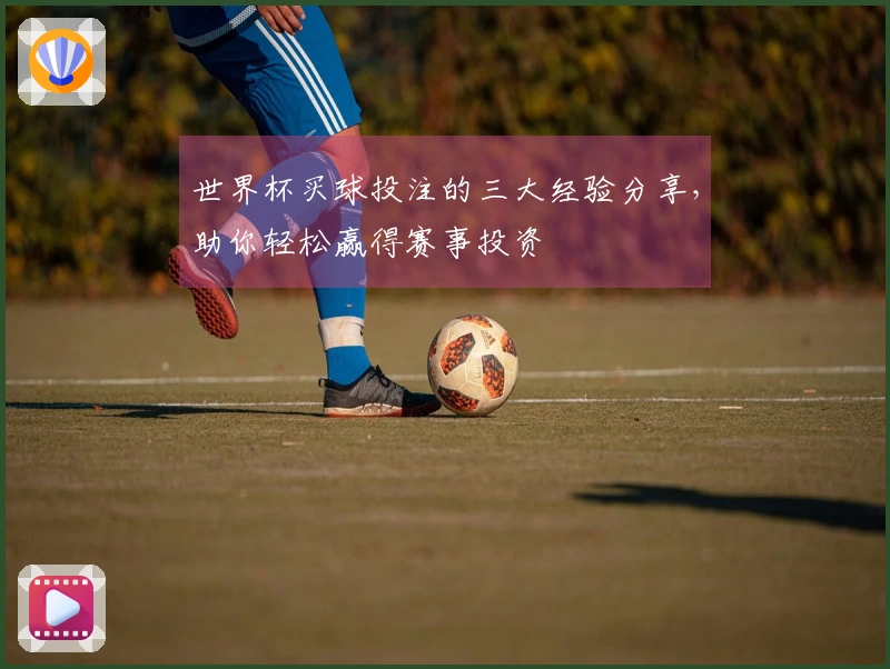 世界杯买球投注的三大经验分享，助你轻松赢得赛事投资