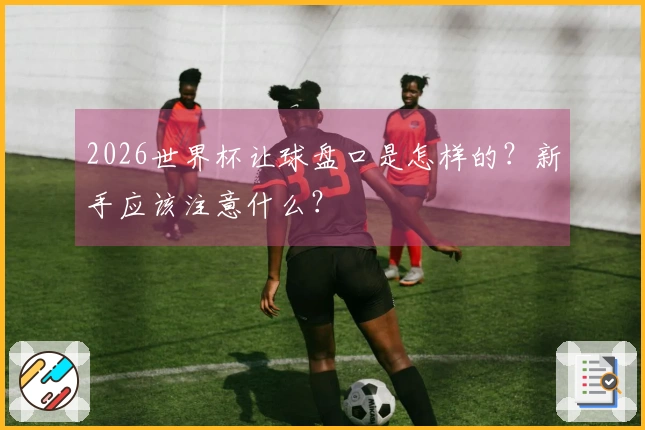 2026世界杯让球盘口是怎样的？新手应该注意什么？
