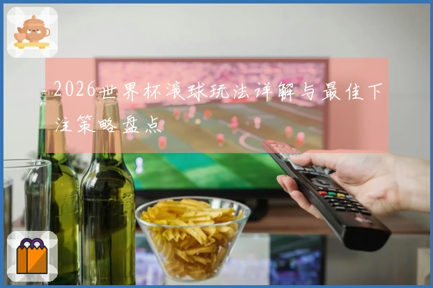 2026世界杯滚球玩法详解与最佳下注策略盘点