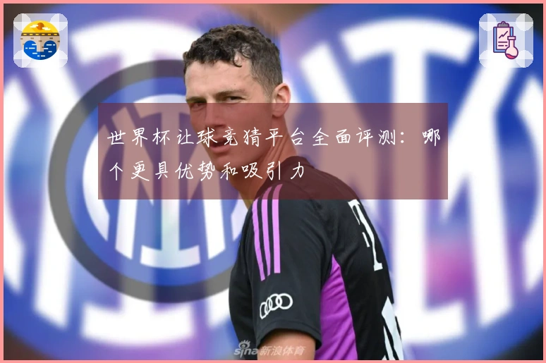 世界杯让球竞猜平台全面评测：哪个更具优势和吸引力