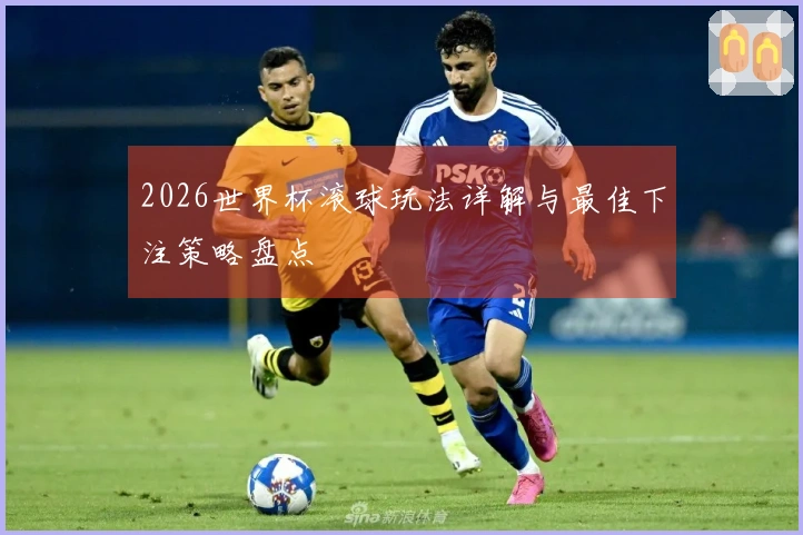 2026世界杯滚球玩法详解与最佳下注策略盘点