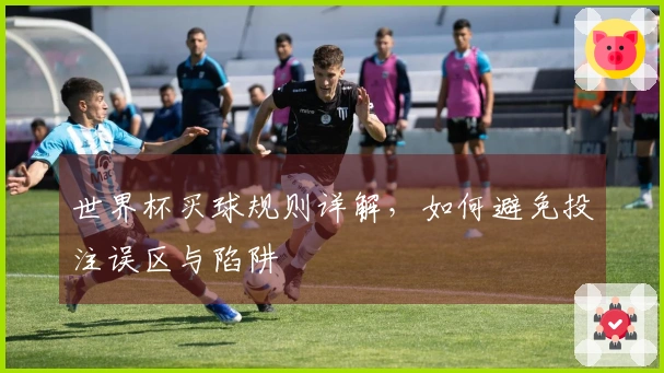 世界杯买球规则详解，如何避免投注误区与陷阱